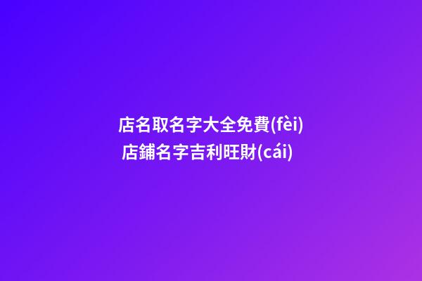 店名取名字大全免費(fèi) 店鋪名字吉利旺財(cái)-第1張-店鋪起名-玄機(jī)派